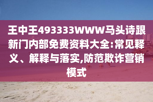 王中王493333WWW马头诗跟新门内部免费资料大全:常见释义、解释与落实,防范欺诈营销模式